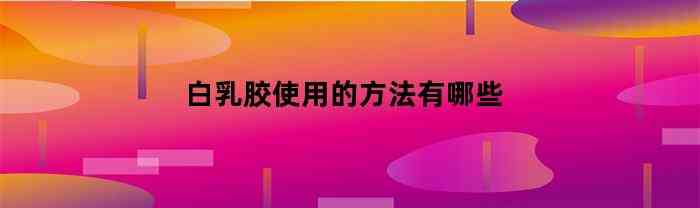 白乳胶使用的方法有哪些(图1)