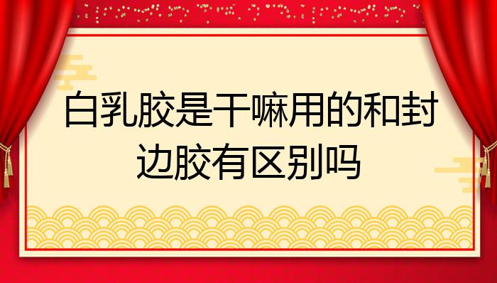 白乳胶是干嘛用的和封边胶有区别吗？(图1)