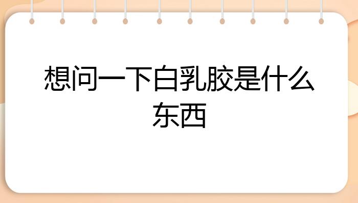 想问一下白乳胶是什么东西？(图1)